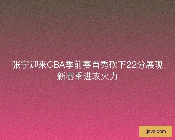 张宁迎来CBA季前赛首秀砍下22分展现新赛季进攻火力