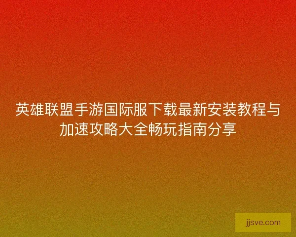 英雄联盟手游国际服下载最新安装教程与加速攻略大全畅玩指南分享