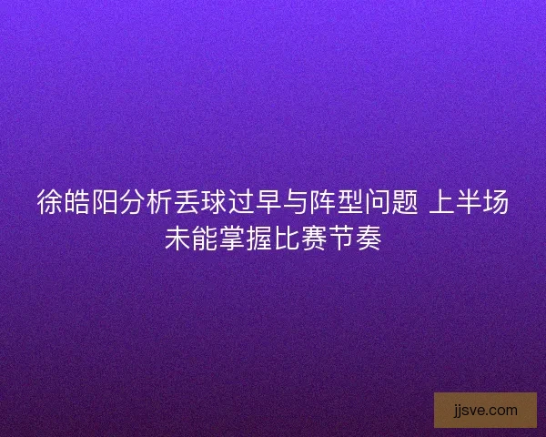 徐皓阳分析丢球过早与阵型问题 上半场未能掌握比赛节奏