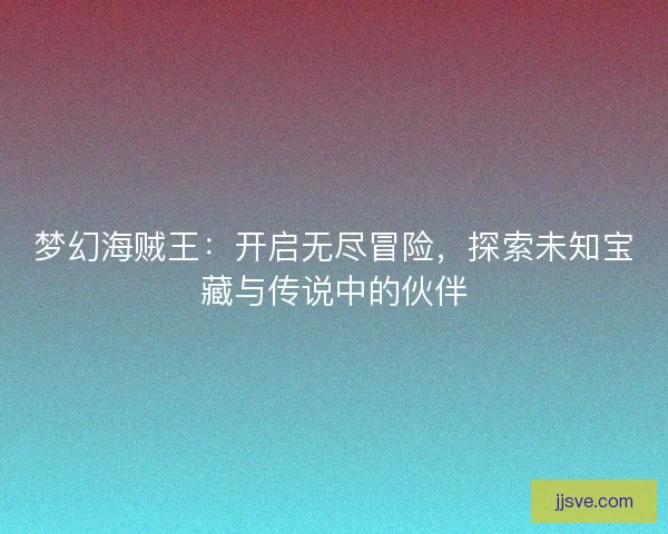 梦幻海贼王：开启无尽冒险，探索未知宝藏与传说中的伙伴