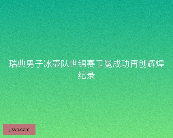 瑞典男子冰壶队世锦赛卫冕成功再创辉煌纪录