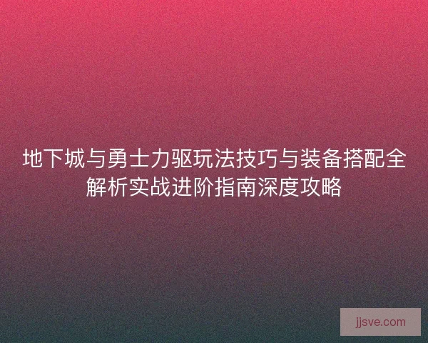 地下城与勇士力驱玩法技巧与装备搭配全解析实战进阶指南深度攻略 地下城与勇士力驱玩法技巧与装备搭配全解析实战进阶指南深度攻略