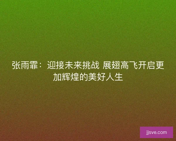 张雨霏：迎接未来挑战 展翅高飞开启更加辉煌的美好人生
