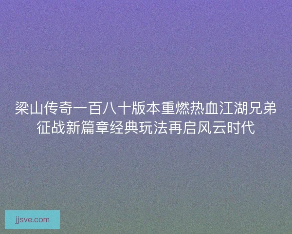 梁山传奇一百八十版本重燃热血江湖兄弟征战新篇章经典玩法再启风云时代 梁山传奇一百八十版本重燃热血江湖兄弟征战新篇章经典玩法再启风云时代