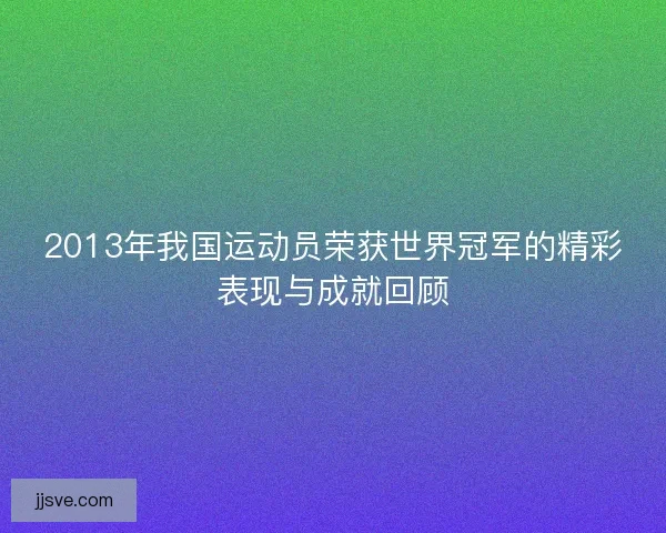2013年我国运动员荣获世界冠军的精彩表现与成就回顾