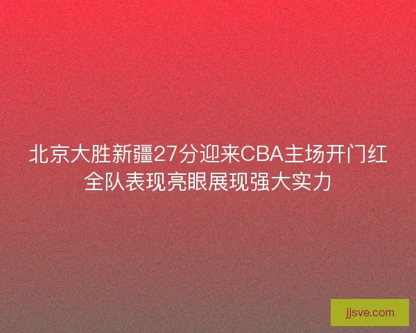 北京大胜新疆27分迎来CBA主场开门红全队表现亮眼展现强大实力 北京大胜新疆27分迎来CBA主场开门红全队表现亮眼展现强大实力