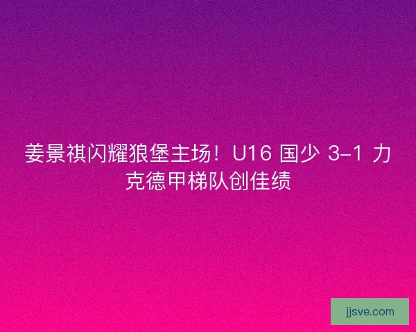 姜景祺闪耀狼堡主场！U16 国少 3-1 力克德甲梯队创佳绩