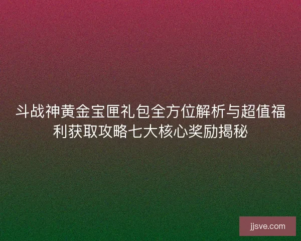 斗战神黄金宝匣礼包全方位解析与超值福利获取攻略七大核心奖励揭秘 斗战神黄金宝匣礼包全方位解析与超值福利获取攻略七大核心奖励揭秘