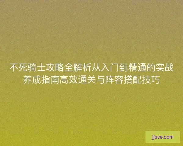 不死骑士攻略全解析从入门到精通的实战养成指南高效通关与阵容搭配技巧 不死骑士攻略全解析从入门到精通的实战养成指南高效通关与阵容搭配技巧