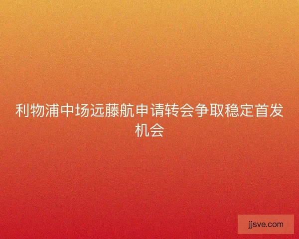 利物浦中场远藤航申请转会争取稳定首发机会