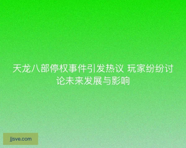 天龙八部停权事件引发热议 玩家纷纷讨论未来发展与影响